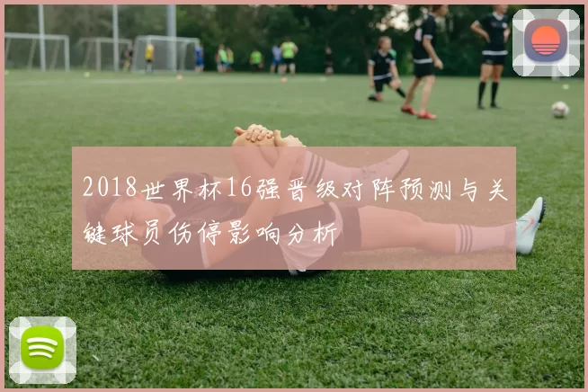 2018世界杯16强晋级对阵预测与关键球员伤停影响分析