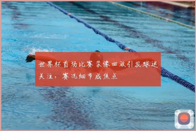 世界杯首场比赛录像回放引发球迷关注,赛况细节成焦点