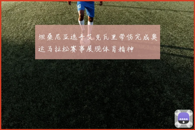 坦桑尼亚选手艾克瓦里带伤完成奥运马拉松赛事展现体育精神
