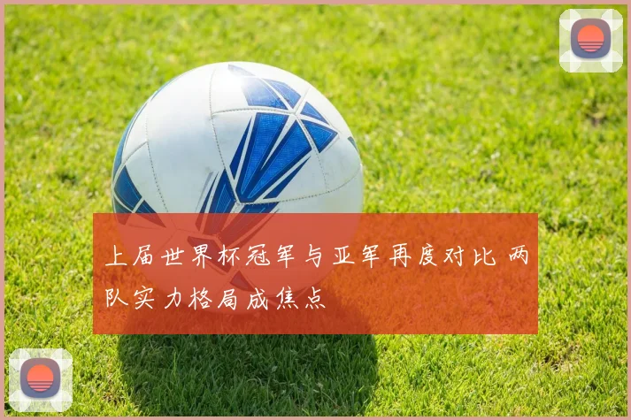 上届世界杯冠军与亚军再度对比 两队实力格局成焦点
