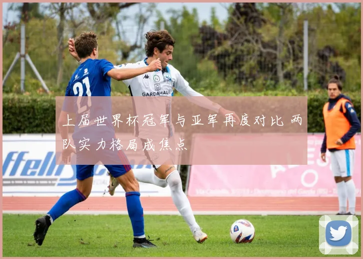 上届世界杯冠军与亚军再度对比 两队实力格局成焦点