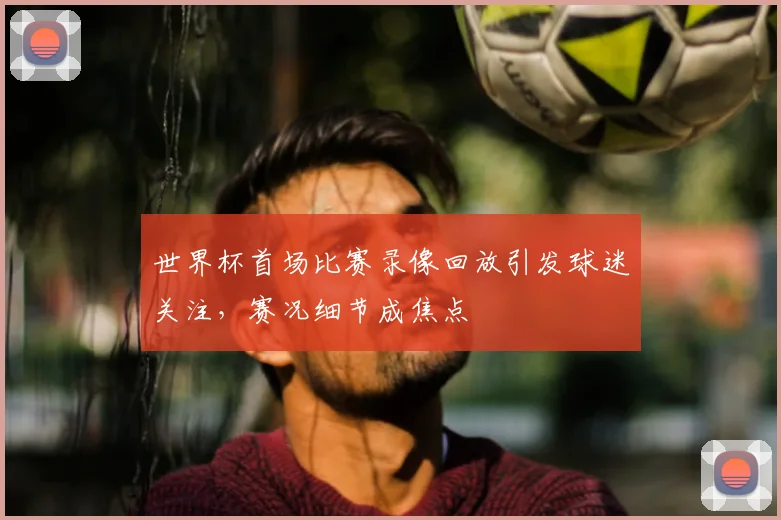 世界杯首场比赛录像回放引发球迷关注,赛况细节成焦点