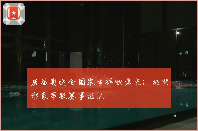 历届奥运会国家吉祥物盘点:经典形象串联赛事记忆