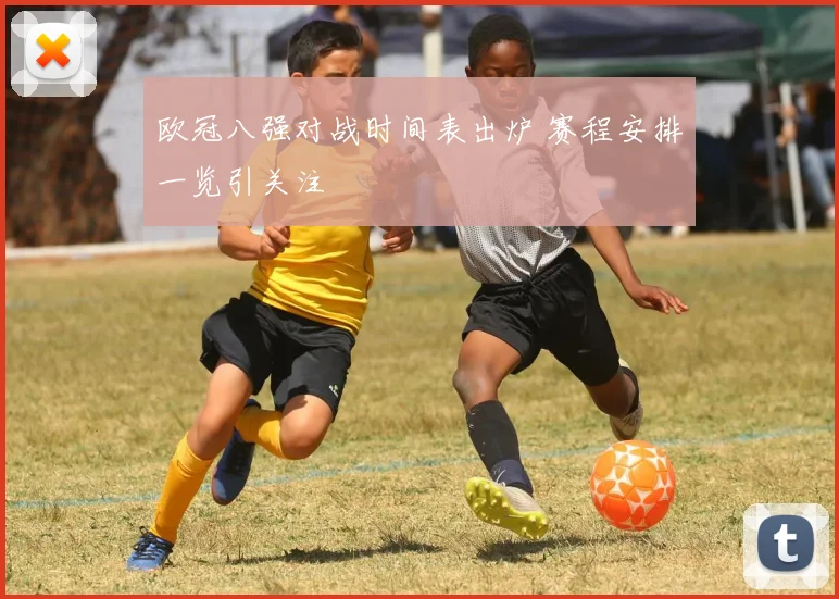 欧冠八强对战时间表出炉 赛程安排一览引关注