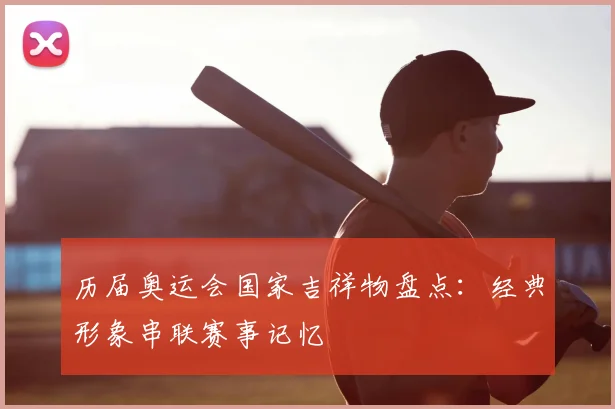 历届奥运会国家吉祥物盘点:经典形象串联赛事记忆