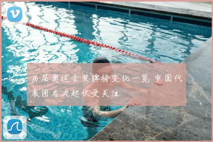 历届奥运会奖牌榜变化一览 中国代表团名次起伏受关注