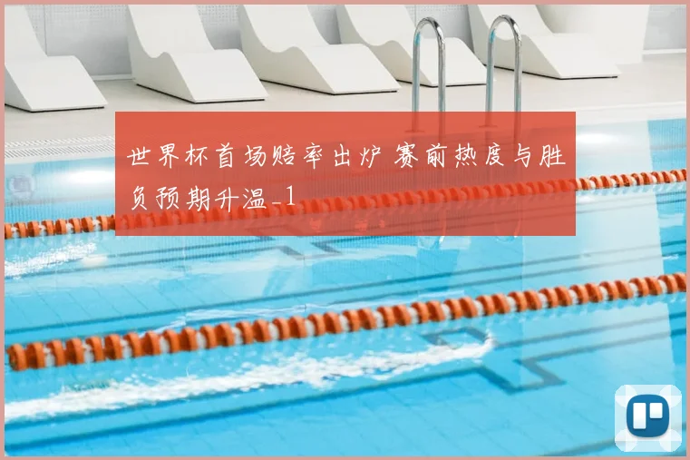 世界杯首场赔率出炉 赛前热度与胜负预期升温_1
